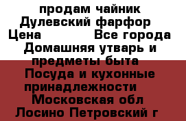 продам чайник Дулевский фарфор › Цена ­ 2 500 - Все города Домашняя утварь и предметы быта » Посуда и кухонные принадлежности   . Московская обл.,Лосино-Петровский г.